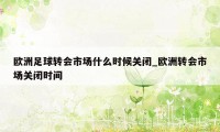 欧洲足球转会市场什么时候关闭_欧洲转会市场关闭时间