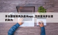 茅台酒鉴别真伪查询app_怎样查询茅台酒的真伪