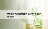 xss目前无法完成此安装_xss安装windows