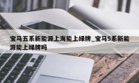 宝马五系新能源上海能上绿牌_宝马5系新能源能上绿牌吗