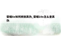 荣耀8x如何辨别真伪_荣耀10x怎么查真伪