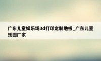 广东儿童娱乐场3d打印定制地板_广东儿童乐园厂家