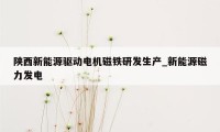 陕西新能源驱动电机磁铁研发生产_新能源磁力发电