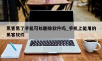 黑客黑了手机可以删除软件吗_手机上能用的黑客软件