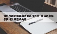 微信检测到语音服务器连接异常_微信语音提示网络异常连接失败