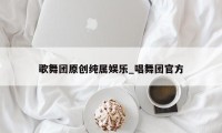 歌舞团原创纯属娱乐_唱舞团官方