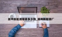 滁州新能源维修多少钱_滁州新能源厂