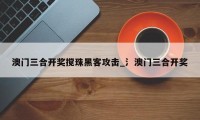 澳门三合开奖搅珠黑客攻击_氵澳门三合开奖