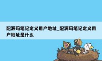 配源码笔记定义用户地址_配源码笔记定义用户地址是什么