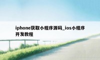 iphone获取小程序源码_ios小程序开发教程