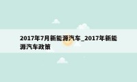 2017年7月新能源汽车_2017年新能源汽车政策