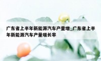 广东省上半年新能源汽车产量增_广东省上半年新能源汽车产量增长率