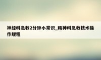 神经科急救2分钟小常识_精神科急救技术操作规程