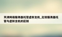 天津网络服务器托管虚拟主机_比较服务器托管与虚拟主机的区别