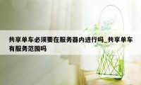 共享单车必须要在服务器内进行吗_共享单车有服务范围吗