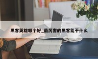 黑客英雄哪个好_最厉害的黑客能干什么