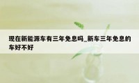 现在新能源车有三年免息吗_新车三年免息的车好不好