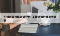 不锈钢管价格走势分析_不锈钢管行情走势最新