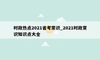 时政热点2021省考常识_2021时政常识知识点大全