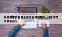 头条绑定抖音怎么显示服务器错误_抖音绑定头条不显示