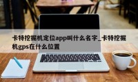 卡特挖掘机定位app叫什么名字_卡特挖掘机gps在什么位置