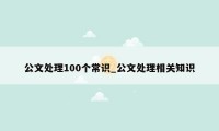 公文处理100个常识_公文处理相关知识