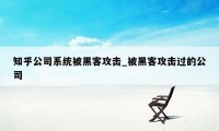 知乎公司系统被黑客攻击_被黑客攻击过的公司