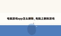 电脑游戏app怎么删除_电脑上删除游戏