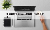 电脑如何登录rcms服务器_rcs怎么登录