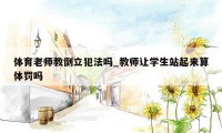 体育老师教倒立犯法吗_教师让学生站起来算体罚吗