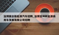 淄博国企新能源汽车招聘_淄博吉利新能源商用车发展有限公司招聘