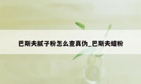 巴斯夫腻子粉怎么查真伪_巴斯夫蜡粉