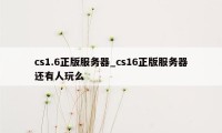 cs1.6正版服务器_cs16正版服务器还有人玩么