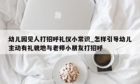 幼儿园见人打招呼礼仪小常识_怎样引导幼儿主动有礼貌地与老师小朋友打招呼