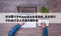 民生银行手机app怎么批量转帐_民生银行手机银行怎么开通大额转账