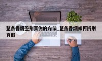 整条香烟鉴别真伪的方法_整条香烟如何辨别真假