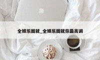 全娱乐圈就_全娱乐圈就你最高调