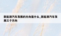 新能源汽车发展的方向是什么_新能源汽车发展三个方向