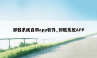 卸载系统自带app软件_卸载系统APP