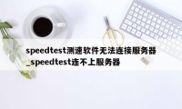 speedtest测速软件无法连接服务器_speedtest连不上服务器
