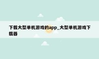 下载大型单机游戏的app_大型单机游戏下载器