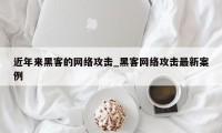 近年来黑客的网络攻击_黑客网络攻击最新案例