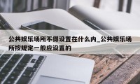 公共娱乐场所不得设置在什么内_公共娱乐场所按规定一般应设置的