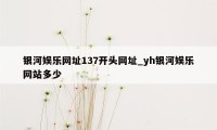 银河娱乐网址137开头网址_yh银河娱乐网站多少