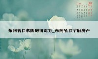 东阿名仕家园房价走势_东阿名仕学府房产