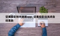 坚果投影如何更新app_坚果投影仪关闭自动更新