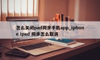 怎么关闭pad同步手机app_iphone ipad 同步怎么取消