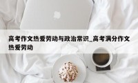 高考作文热爱劳动与政治常识_高考满分作文热爱劳动