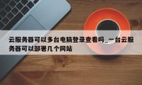 云服务器可以多台电脑登录查看吗_一台云服务器可以部署几个网站