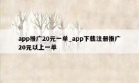 app推广20元一单_app下载注册推广20元以上一单